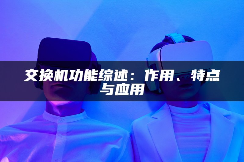 交换机功能综述：作用、特点与应用