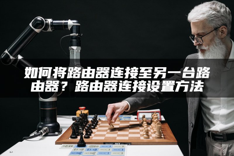 如何将路由器连接至另一台路由器？路由器连接设置方法