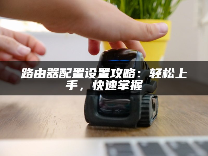 路由器配置设置攻略：轻松上手，快速掌握