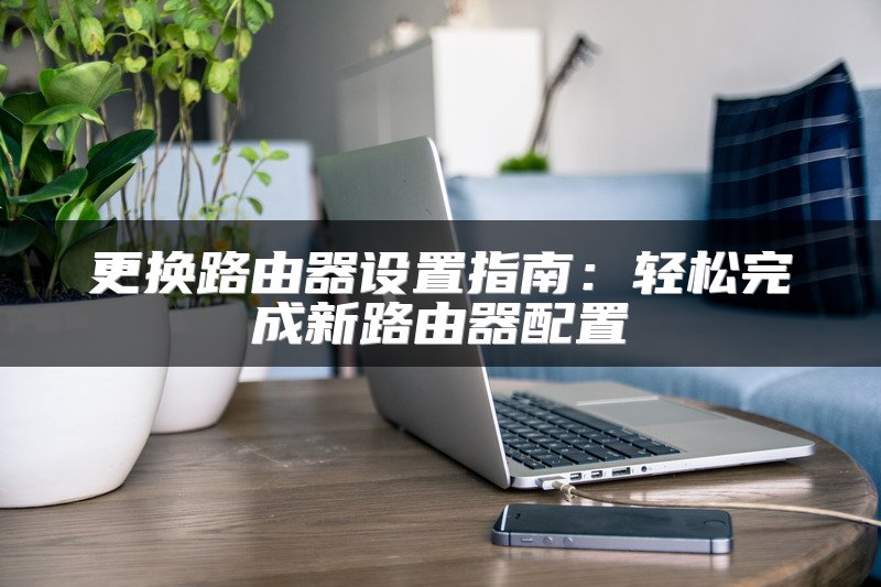 更换路由器设置指南：轻松完成新路由器配置