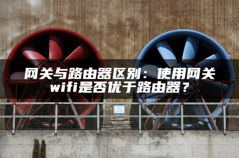 网关与路由器区别：使用网关wifi是否优于路由器？