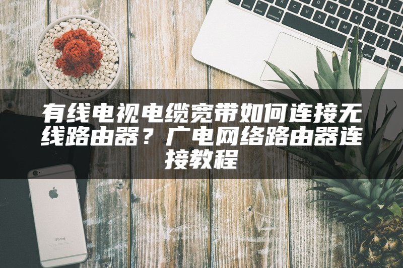 有线电视电缆宽带如何连接无线路由器？广电网络路由器连接教程