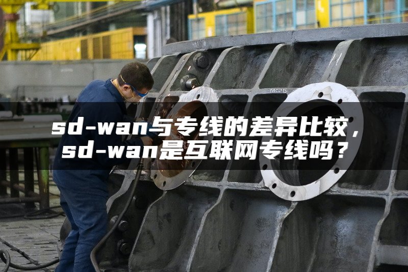 sd-wan与专线的差异比较，sd-wan是互联网专线吗？