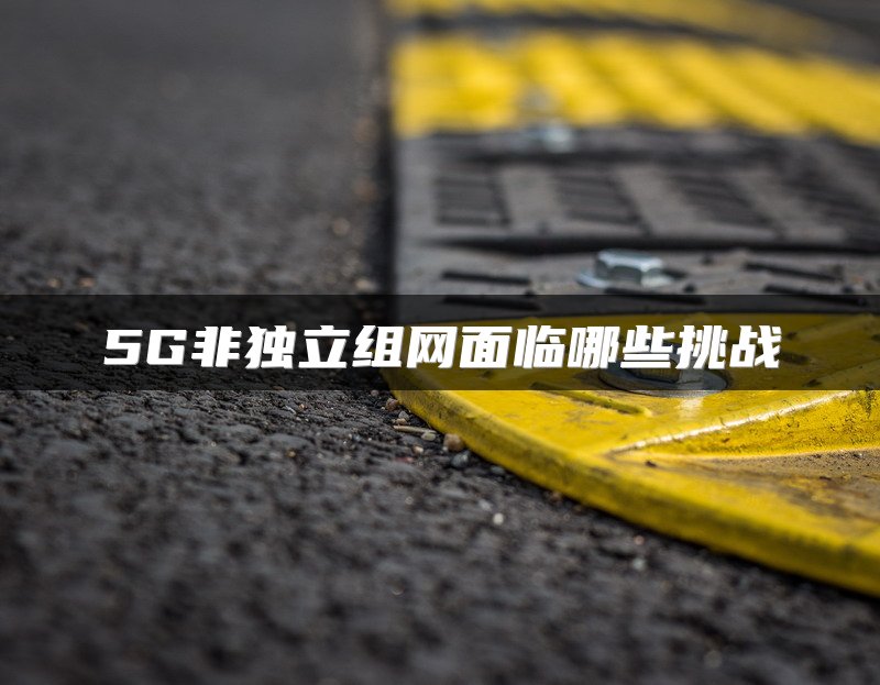 5G非独立组网面临哪些挑战