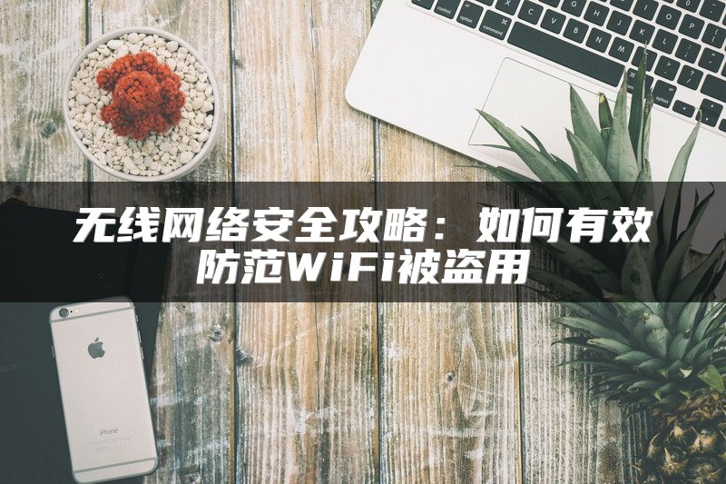 无线网络安全攻略：如何有效防范WiFi被盗用