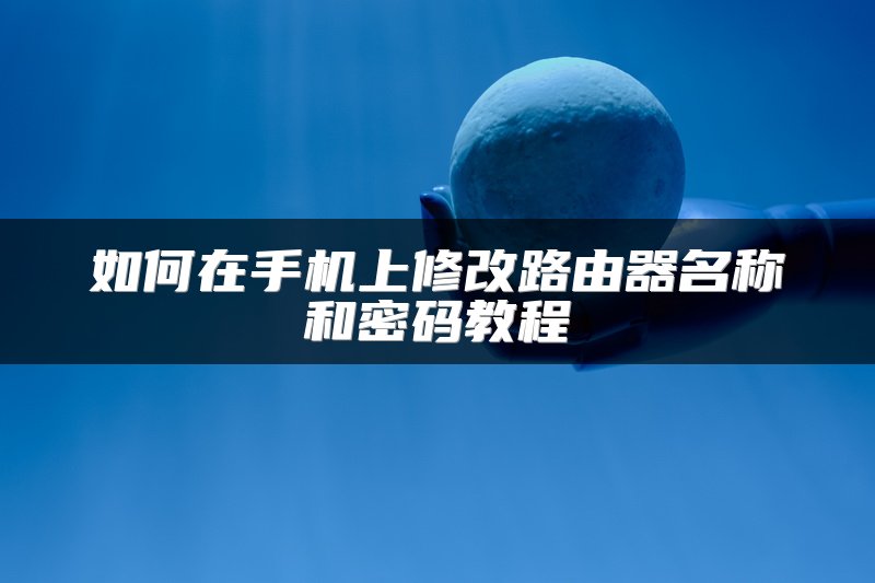如何在手机上修改路由器名称和密码教程