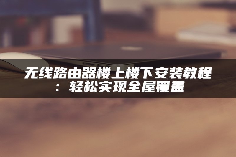 无线路由器楼上楼下安装教程：轻松实现全屋覆盖