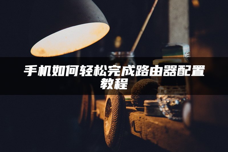 手机如何轻松完成路由器配置教程