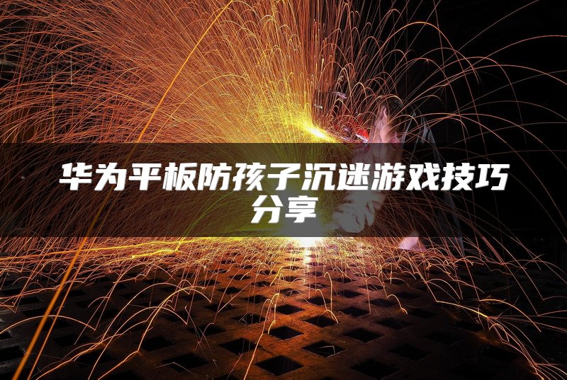 华为平板防孩子沉迷游戏技巧分享