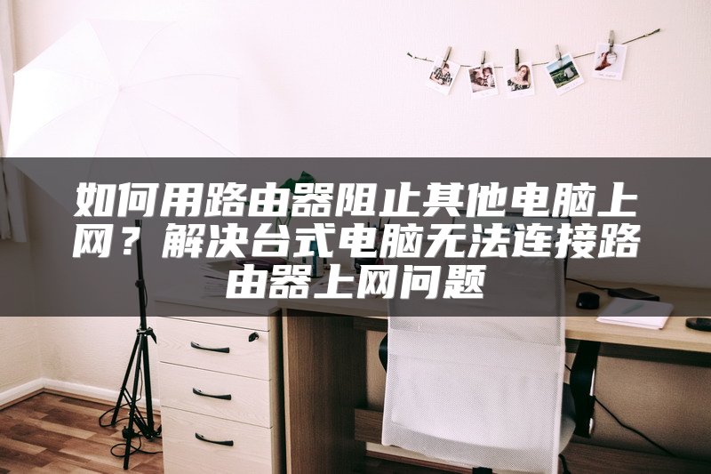 如何用路由器阻止其他电脑上网？解决台式电脑无法连接路由器上网问题
