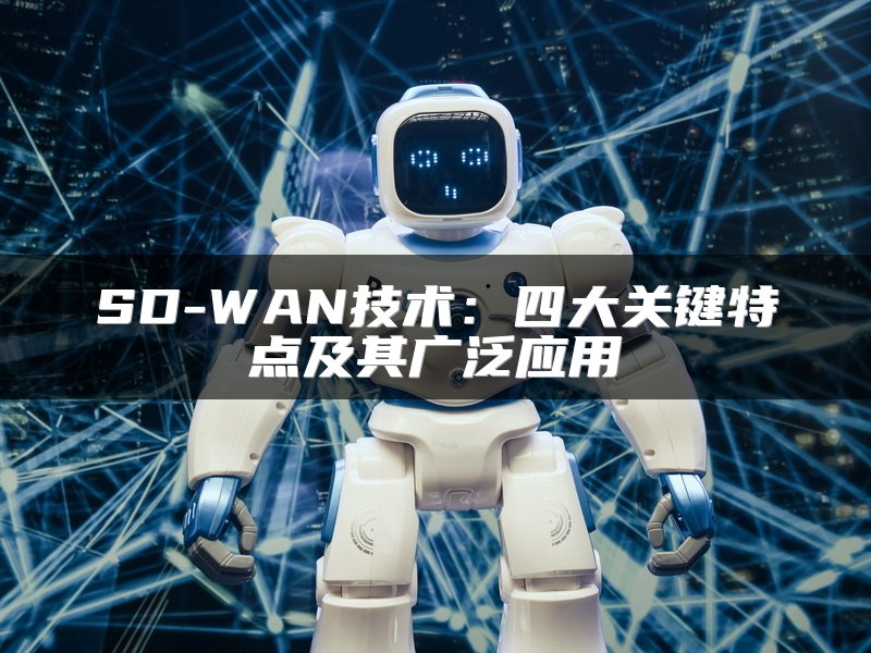 SD-WAN技术：四大关键特点及其广泛应用