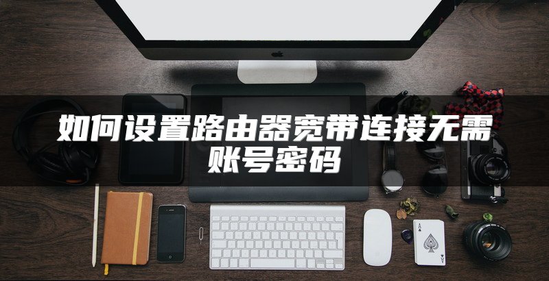 如何设置路由器宽带连接无需账号密码