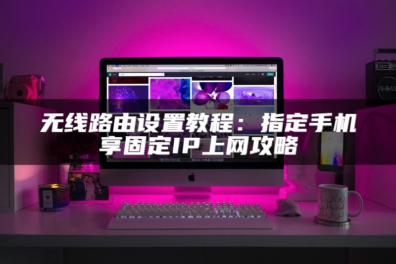 无线路由设置教程：指定手机享固定IP上网攻略