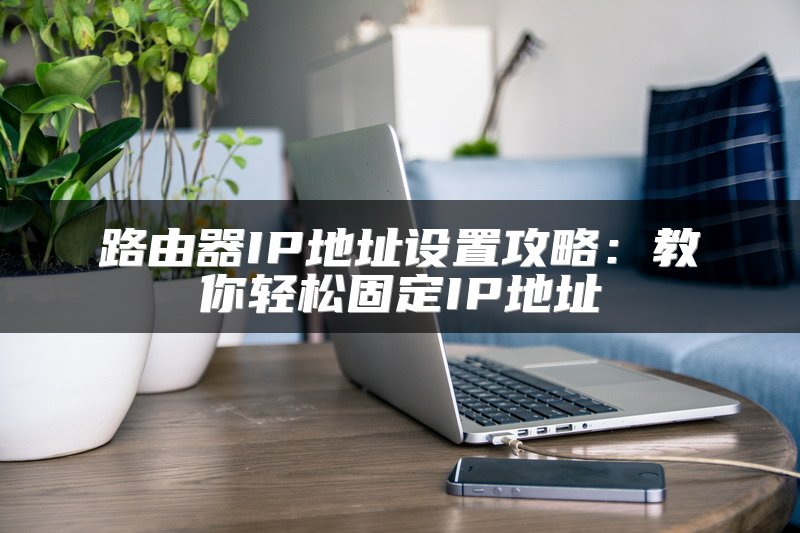 路由器IP地址设置攻略：教你轻松固定IP地址