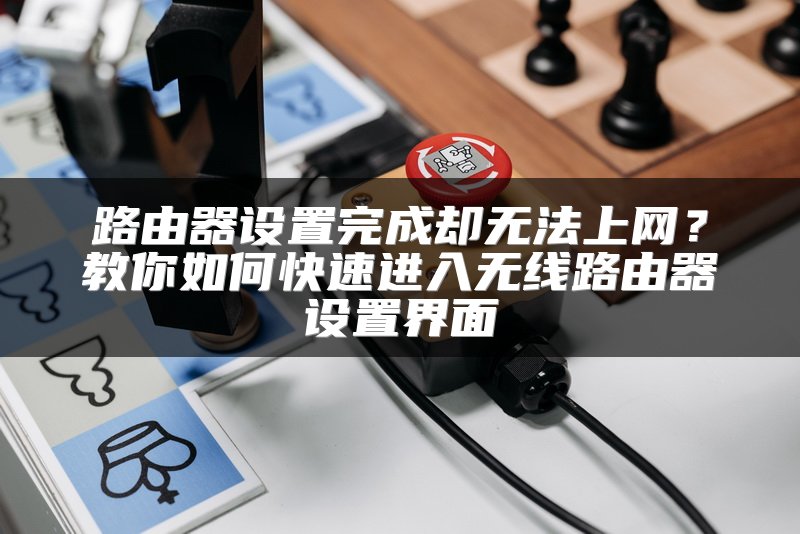 路由器设置完成却无法上网？教你如何快速进入无线路由器设置界面
