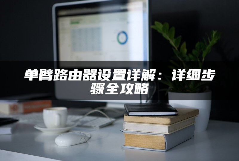 单臂路由器设置详解：详细步骤全攻略