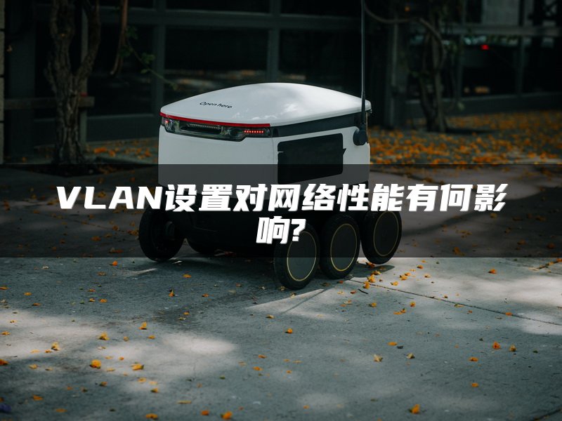 VLAN设置对网络性能有何影响?