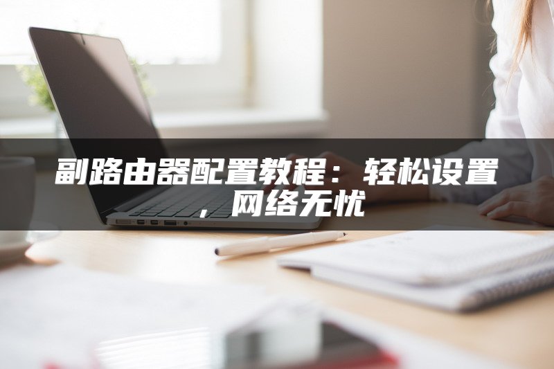 副路由器配置教程：轻松设置，网络无忧