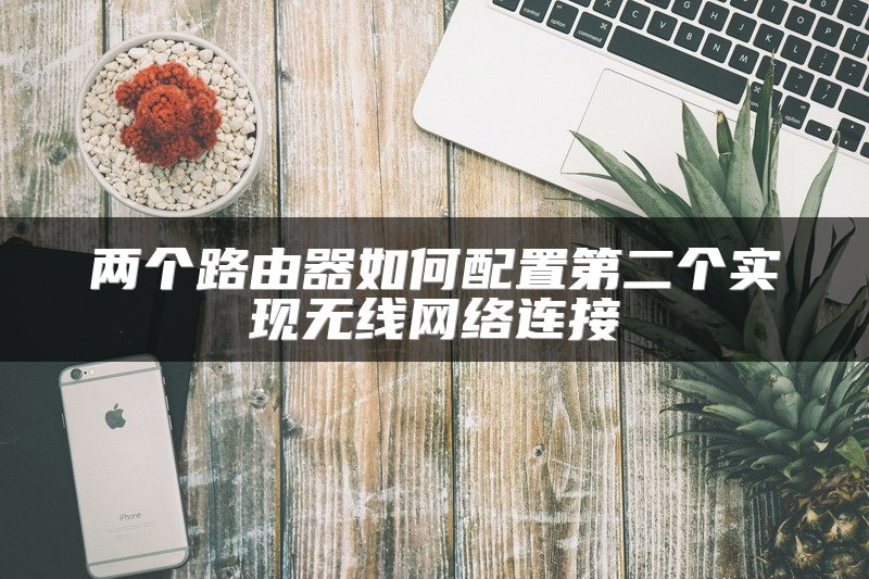 两个路由器如何配置第二个实现无线网络连接
