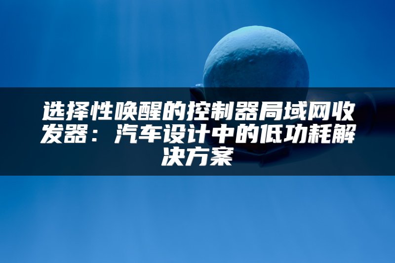 选择性唤醒的控制器局域网收发器：汽车设计中的低功耗解决方案