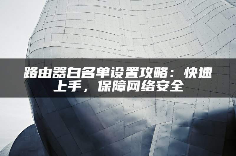 路由器白名单设置攻略：快速上手，保障网络安全