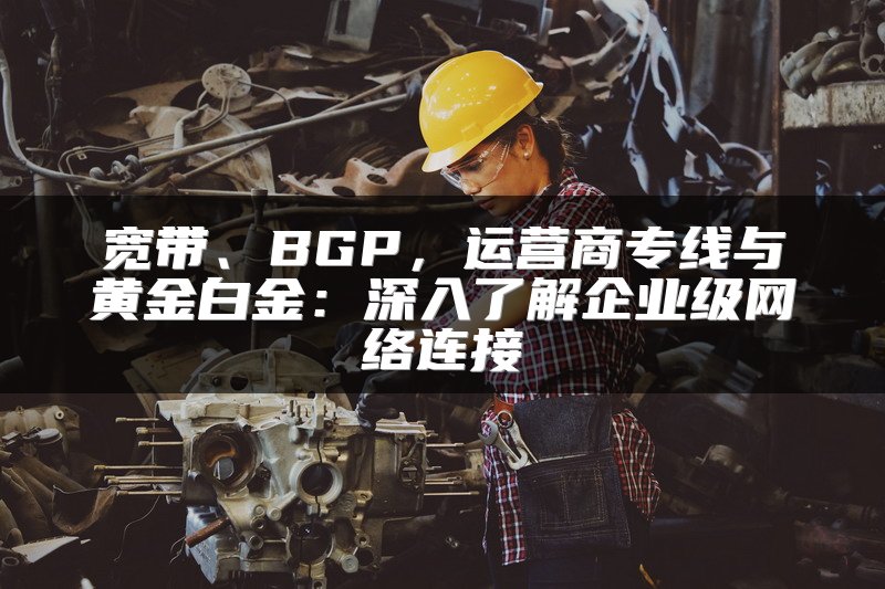 宽带、BGP，运营商专线与黄金白金：深入了解企业级网络连接