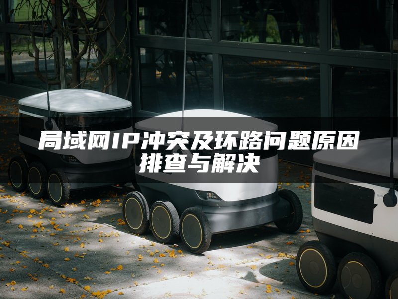 局域网IP冲突及环路问题原因排查与解决