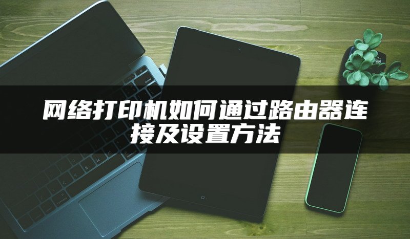 网络打印机如何通过路由器连接及设置方法
