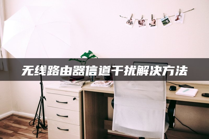 无线路由器信道干扰解决方法
