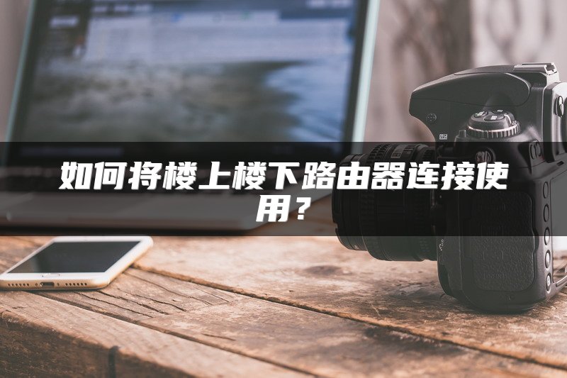 如何将楼上楼下路由器连接使用？