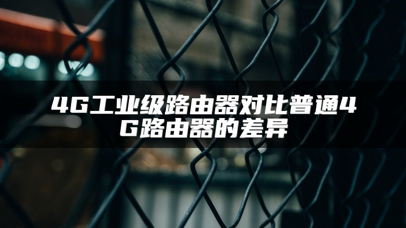 4G工业级路由器对比普通4G路由器的差异