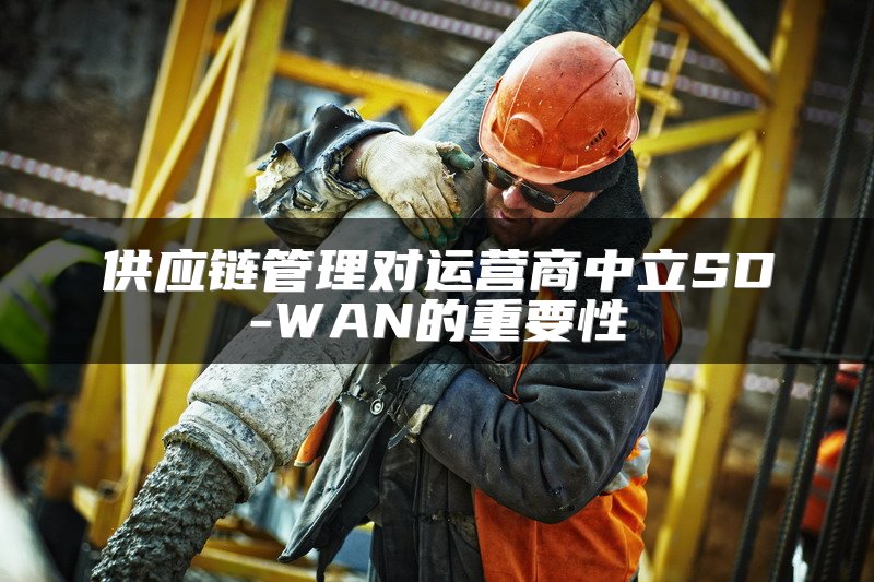 供应链管理对运营商中立SD-WAN的重要性