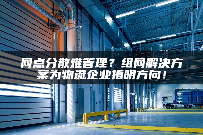 网点分散难管理？组网解决方案为物流企业指明方向！