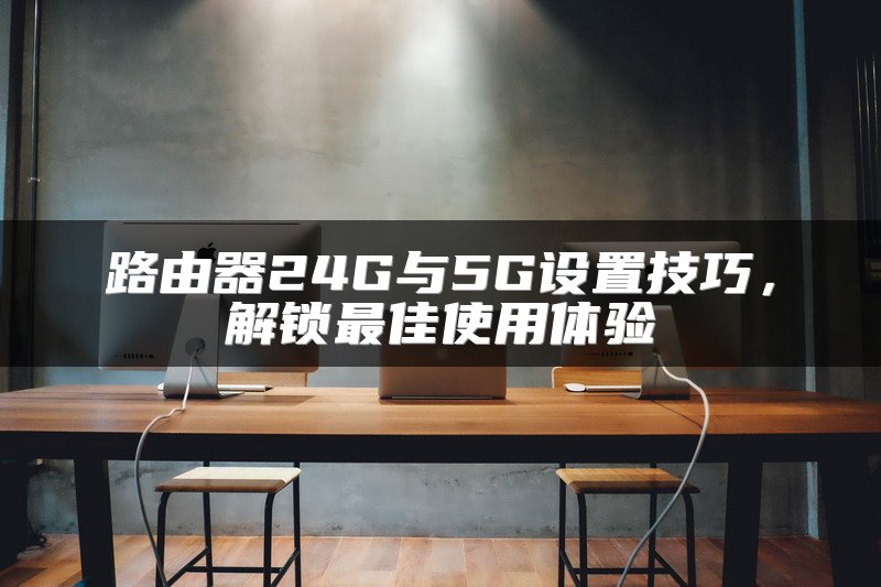 路由器24G与5G设置技巧，解锁最佳使用体验