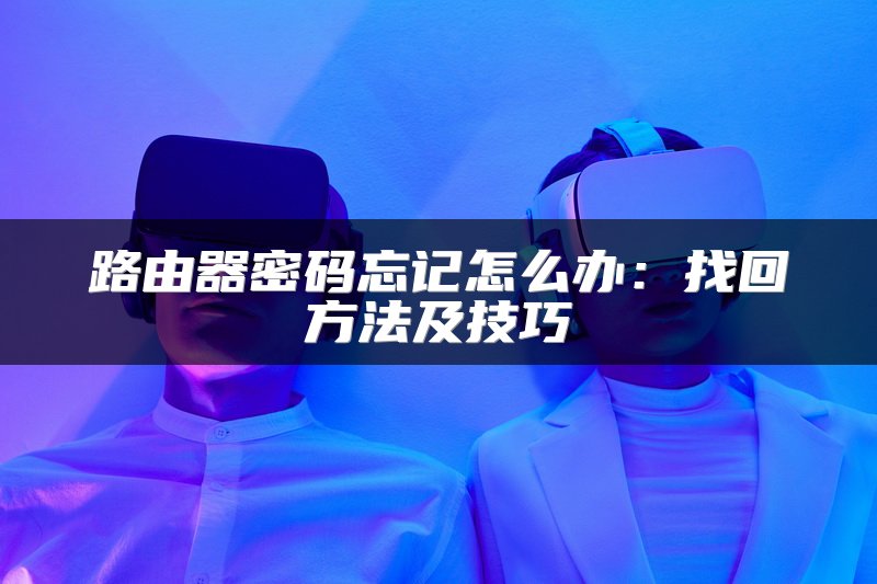 路由器密码忘记怎么办：找回方法及技巧