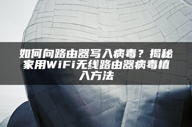 如何向路由器写入病毒？揭秘家用WiFi无线路由器病毒植入方法
