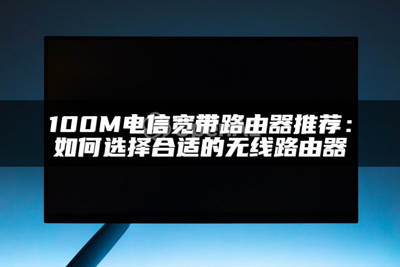 100M电信宽带路由器推荐：如何选择合适的无线路由器