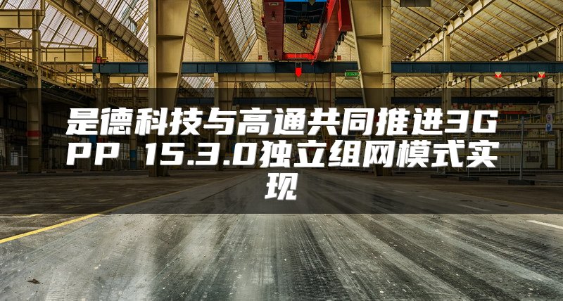 是德科技与高通共同推进3GPP 15.3.0独立组网模式实现