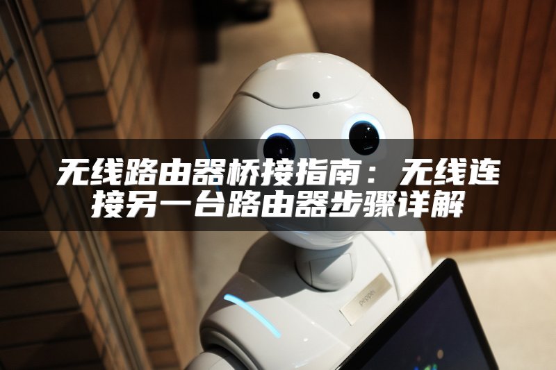 无线路由器桥接指南：无线连接另一台路由器步骤详解