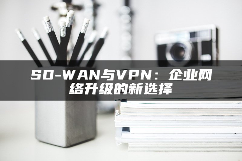SD-WAN与VPN：企业网络升级的新选择