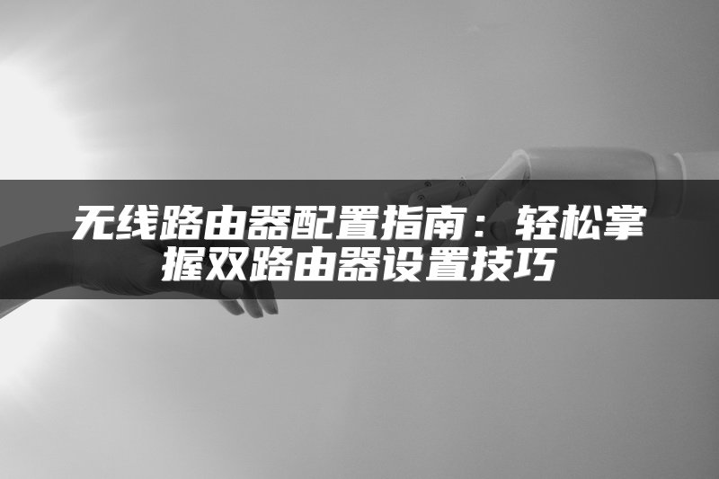 无线路由器配置指南：轻松掌握双路由器设置技巧