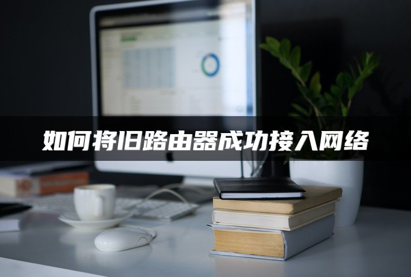 如何将旧路由器成功接入网络