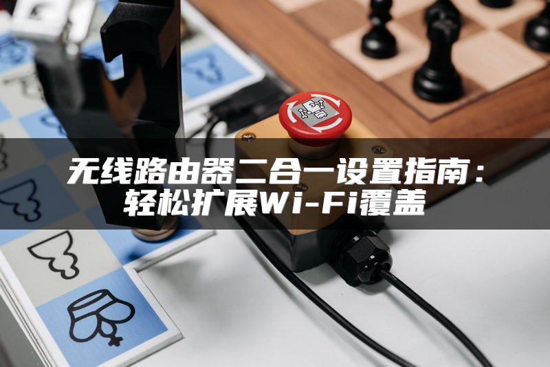 无线路由器二合一设置指南：轻松扩展Wi-Fi覆盖