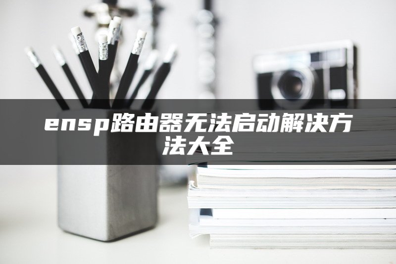 ensp路由器无法启动解决方法大全
