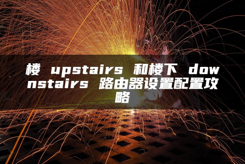 楼 upstairs 和楼下 downstairs 路由器设置配置攻略