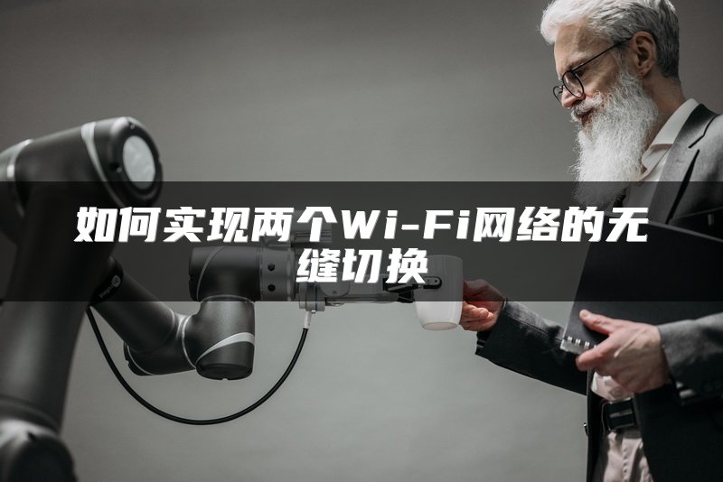如何实现两个Wi-Fi网络的无缝切换