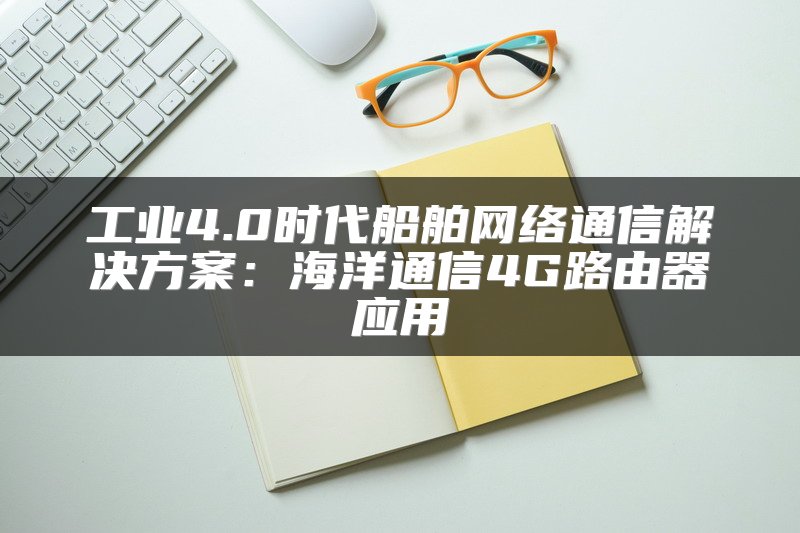 工业4.0时代船舶网络通信解决方案：海洋通信4G路由器应用