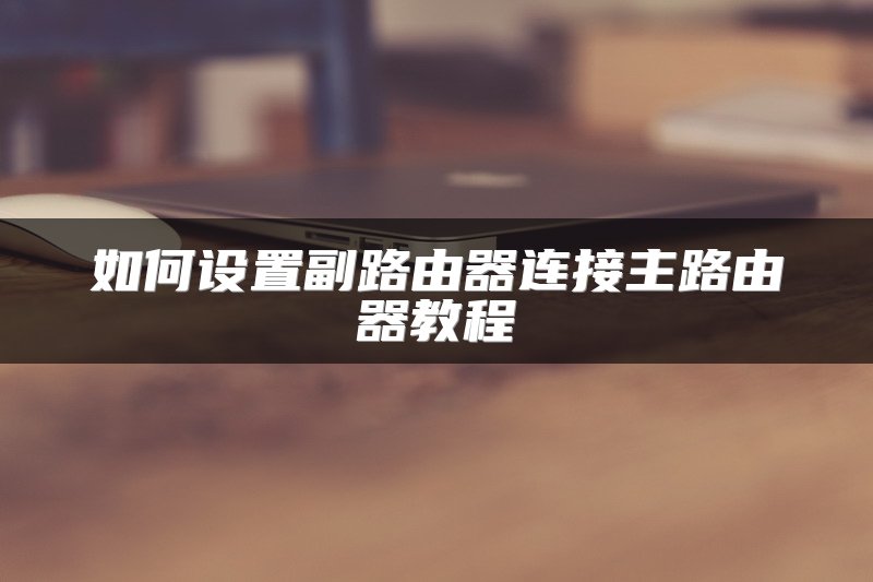 如何设置副路由器连接主路由器教程