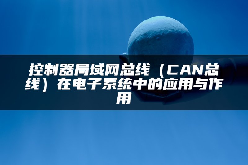 控制器局域网总线（CAN总线）在电子系统中的应用与作用