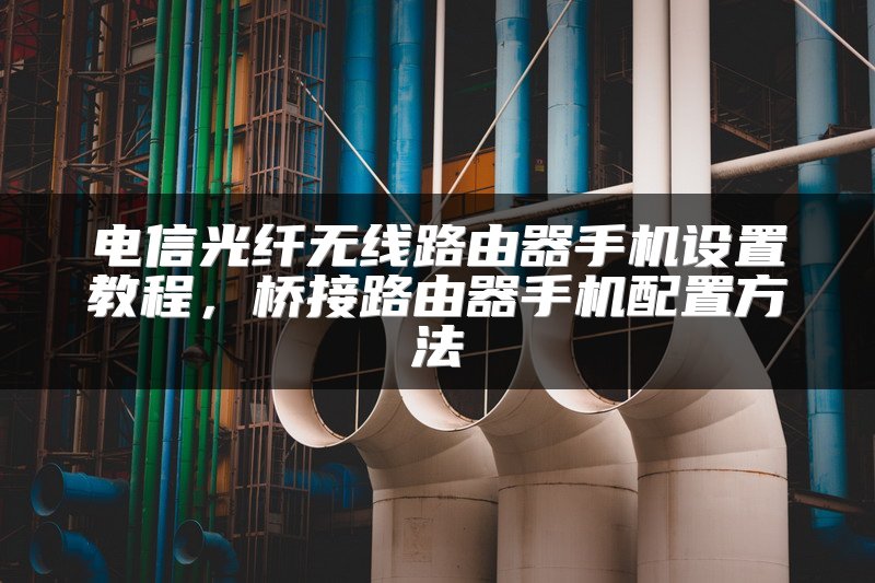 电信光纤无线路由器手机设置教程，桥接路由器手机配置方法